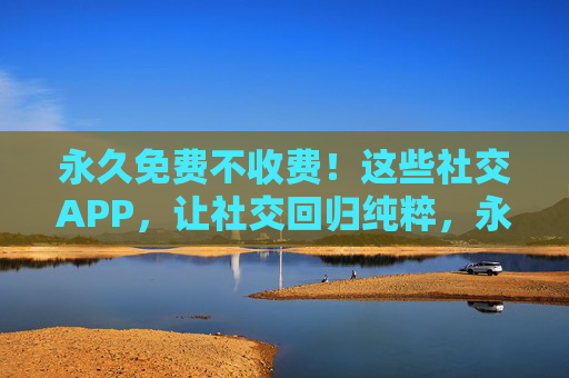 永久免费不收费!这些社交APP,让社交回归纯粹,永久免费!这些社交APP让社交回归纯粹 永久免费不收费!这些社交APP,让社交回归纯粹,永久免费!这些社交APP让社交回归纯粹