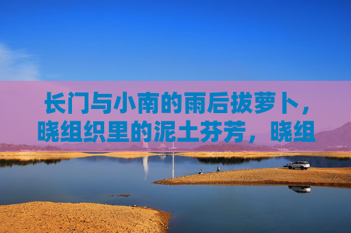 长门与小南的雨后拔萝卜,晓组织里的泥土芬芳,晓组织雨后拔萝卜,长门与小南的泥土芬芳 长门与小南的雨后拔萝卜,晓组织里的泥土芬芳,晓组织雨后拔萝卜,长门与小南的泥土芬芳
