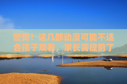 警惕!这几部动漫可能不适合孩子观看,家长需提前了解,警惕!这几部动漫可能不适合孩子,家长需提前了解 警惕!这几部动漫可能不适合孩子观看,家长需提前了解,警惕!这几部动漫可能不适合孩子,家长需提前了解