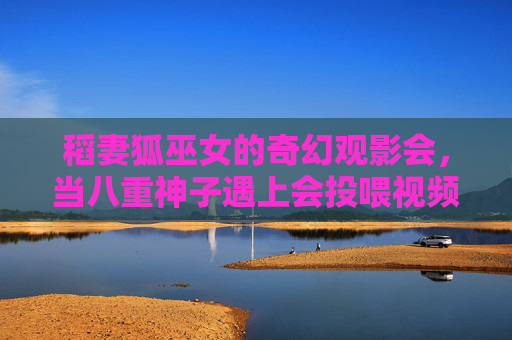 稻妻狐巫女的奇幻观影会,当八重神子遇上会投喂视频的史莱姆,奇幻观影会,八重神子遇上会投喂视频的史莱姆 稻妻狐巫女的奇幻观影会,当八重神子遇上会投喂视频的史莱姆,奇幻观影会,八重神子遇上会投喂视频的史莱姆