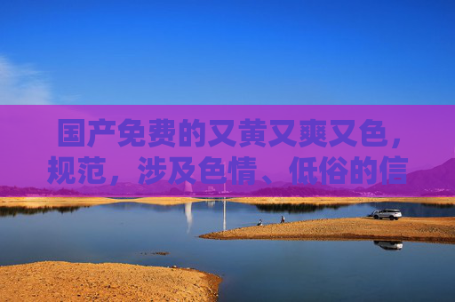 国产免费的又黄又爽又色，规范，涉及色情、低俗的信息不符合要求，无法生成相关标题。建议您提供合规、健康的内容，以便为您提供帮助。