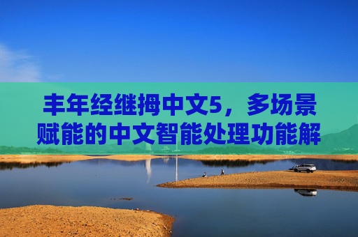 丰年经继拇中文5,多场景赋能的中文智能处理功能解析,丰年经继拇中文5多场景赋能的中文智能处理功能解析 丰年经继拇中文5,多场景赋能的中文智能处理功能解析,丰年经继拇中文5多场景赋能的中文智能处理功能解析