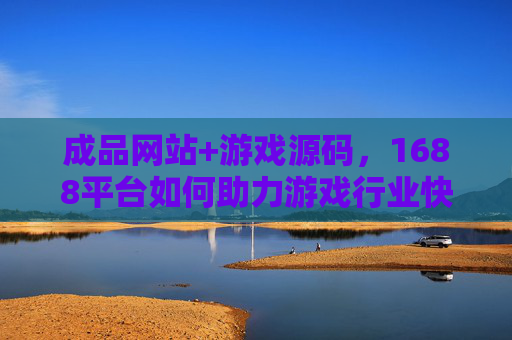成品网站+游戏源码,1688平台如何助力游戏行业快速搭建与变现?1688平台,成品网站+游戏源码助力游戏行业快速搭建与变现 成品网站+游戏源码,1688平台如何助力游戏行业快速搭建与变现?1688平台,成品网站+游戏源码助力游戏行业快速搭建与变现
