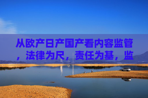 从欧产日产国产看内容监管,法律为尺,责任为基,监管,法律为尺,责任为基 从欧产日产国产看内容监管,法律为尺,责任为基,监管,法律为尺,责任为基