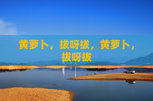 黄萝卜,拔呀拔,黄萝卜,拔呀拔 黄萝卜,拔呀拔,黄萝卜,拔呀拔