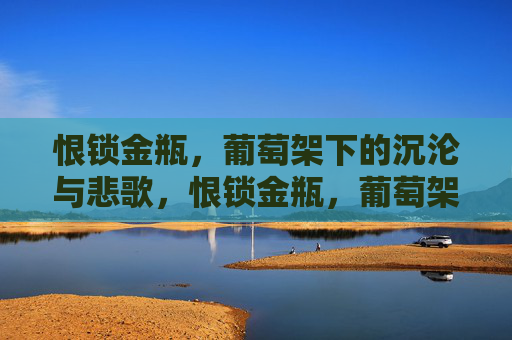 恨锁金瓶,葡萄架下的沉沦与悲歌,恨锁金瓶,葡萄架下的沉沦悲歌 恨锁金瓶,葡萄架下的沉沦与悲歌,恨锁金瓶,葡萄架下的沉沦悲歌