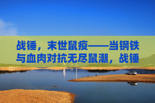 战锤,末世鼠疫——当钢铁与血肉对抗无尽鼠潮,战锤末世,钢铁血肉战无尽鼠潮 战锤,末世鼠疫——当钢铁与血肉对抗无尽鼠潮,战锤末世,钢铁血肉战无尽鼠潮