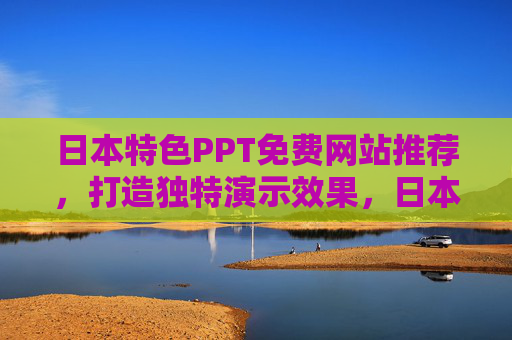 日本特色PPT免费网站推荐,打造独特演示效果,日本特色PPT免费网站推荐,打造独特演示效果 日本特色PPT免费网站推荐,打造独特演示效果,日本特色PPT免费网站推荐,打造独特演示效果