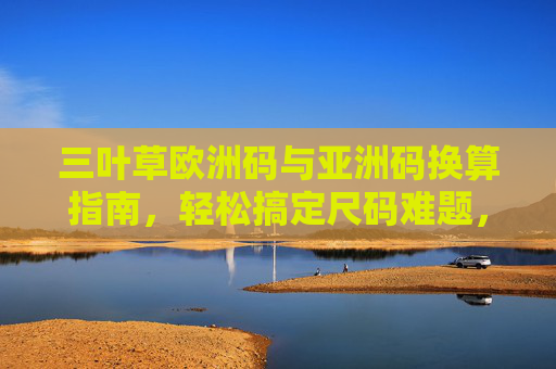 三叶草欧洲码与亚洲码换算指南,轻松搞定尺码难题,三叶草欧洲码亚洲码换算指南,轻松搞定尺码难题 三叶草欧洲码与亚洲码换算指南,轻松搞定尺码难题,三叶草欧洲码亚洲码换算指南,轻松搞定尺码难题