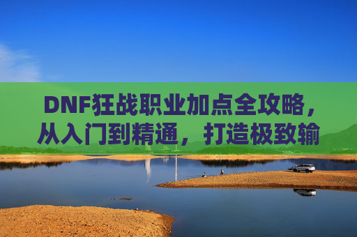 DNF狂战职业加点全攻略,从入门到精通,打造极致输出狂战士,DNF狂战加点全攻略,从入门到精通打造极致输出 DNF狂战职业加点全攻略,从入门到精通,打造极致输出狂战士,DNF狂战加点全攻略,从入门到精通打造极致输出