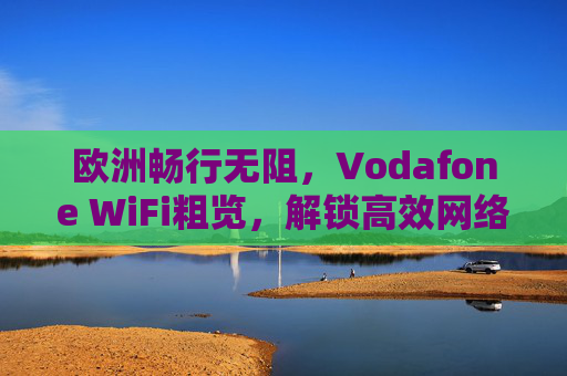 欧洲畅行无阻,Vodafone WiFi粗览,解锁高效网络体验,Vodafone WiFi,欧洲畅行无阻的高效网络体验 欧洲畅行无阻,Vodafone WiFi粗览,解锁高效网络体验,Vodafone WiFi,欧洲畅行无阻的高效网络体验
