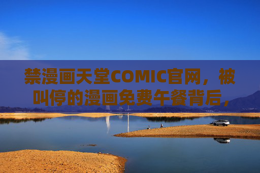 禁漫画天堂COMIC官网,被叫停的漫画免费午餐背后,版权与合规的警示,漫画天堂免费午餐被叫停,版权合规的警示 禁漫画天堂COMIC官网,被叫停的漫画免费午餐背后,版权与合规的警示,漫画天堂免费午餐被叫停,版权合规的警示