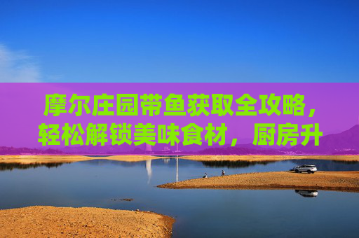 摩尔庄园带鱼获取全攻略,轻松解锁美味食材,厨房升级不愁啦!摩尔庄园带鱼获取全攻略,轻松解锁美味,厨房升级无忧 摩尔庄园带鱼获取全攻略,轻松解锁美味食材,厨房升级不愁啦!摩尔庄园带鱼获取全攻略,轻松解锁美味,厨房升级无忧