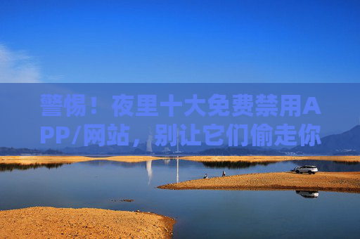 警惕!夜里十大免费禁用APP/网站,别让它们偷走你的健康与隐私,警惕!夜里十大免费禁用APP/网站,别让它们偷走你的健康与隐私 警惕!夜里十大免费禁用APP/网站,别让它们偷走你的健康与隐私,警惕!夜里十大免费禁用APP/网站,别让它们偷走你的健康与隐私