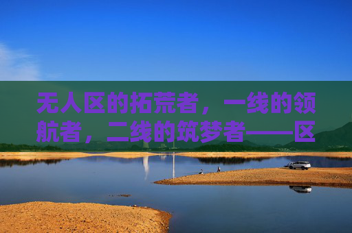 无人区的拓荒者，一线的领航者，二线的筑梦者——区域发展的三重奏，区域发展的三重奏，拓荒者、领航者、筑梦者