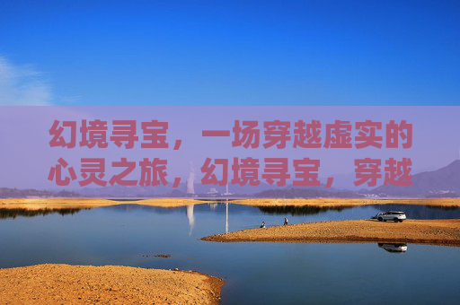 幻境寻宝,一场穿越虚实的心灵之旅,幻境寻宝,穿越虚实的心灵之旅 幻境寻宝,一场穿越虚实的心灵之旅,幻境寻宝,穿越虚实的心灵之旅