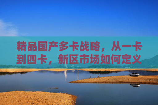 精品国产多卡战略，从一卡到四卡，新区市场如何定义新标杆？从一卡到四卡，精品国产多卡战略定义新区市场新标杆