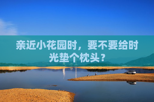 亲近小花园时,要不要给时光垫个枕头? 亲近小花园时,要不要给时光垫个枕头?