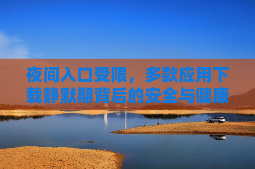 夜间入口受限,多款应用下载静默期背后的安全与健康考量,夜间应用下载静默期,安全与健康考量 夜间入口受限,多款应用下载静默期背后的安全与健康考量,夜间应用下载静默期,安全与健康考量