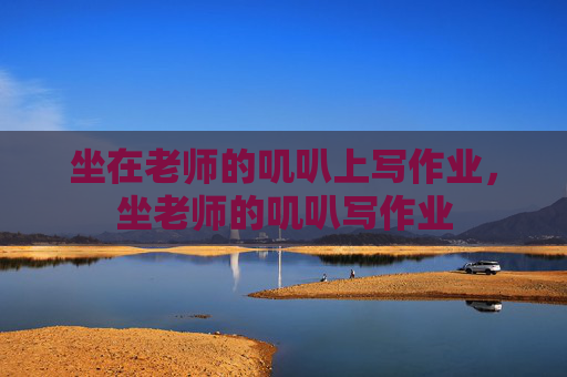 坐在老师的叽叭上写作业,坐老师的叽叭写作业 坐在老师的叽叭上写作业,坐老师的叽叭写作业