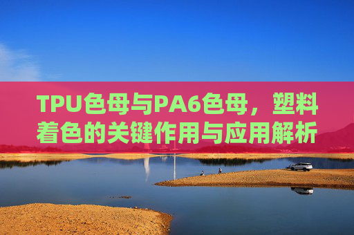 TPU色母与PA6色母,塑料着色的关键作用与应用解析,TPU色母与PA6色母,塑料着色的关键作用与应用解析 TPU色母与PA6色母,塑料着色的关键作用与应用解析,TPU色母与PA6色母,塑料着色的关键作用与应用解析
