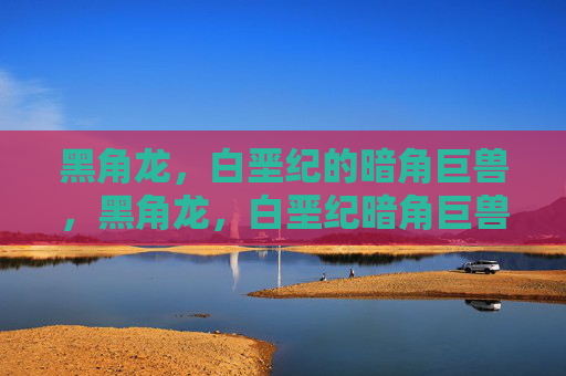 黑角龙,白垩纪的暗角巨兽,黑角龙,白垩纪暗角巨兽 黑角龙,白垩纪的暗角巨兽,黑角龙,白垩纪暗角巨兽