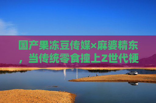 国产果冻豆传媒×麻婆精东,当传统零食撞上Z世代梗文化营销,果冻豆传媒×麻婆精东,传统零食撞上Z世代梗文化的营销碰撞 国产果冻豆传媒×麻婆精东,当传统零食撞上Z世代梗文化营销,果冻豆传媒×麻婆精东,传统零食撞上Z世代梗文化的营销碰撞