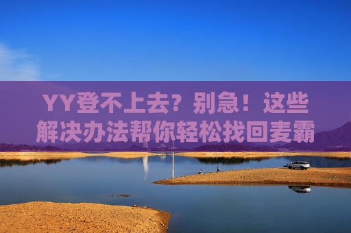 YY登不上去？别急！这些解决办法帮你轻松找回麦霸时刻，YY登不上去？解决办法助你轻松找回麦霸时刻