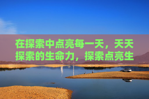 在探索中点亮每一天,天天探索的生命力,探索点亮生命日常 在探索中点亮每一天,天天探索的生命力,探索点亮生命日常