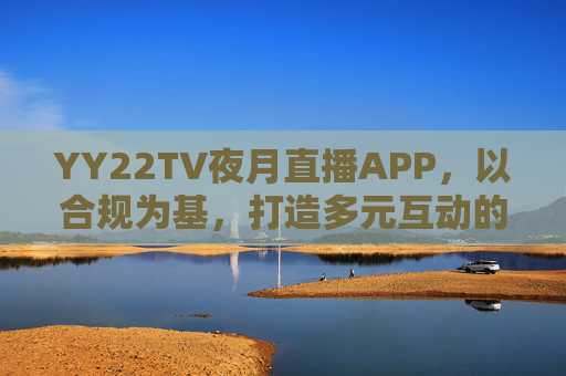 YY22TV夜月直播APP,以合规为基,打造多元互动的直播新体验,YY22TV夜月直播APP,合规筑基,多元互动焕新直播体验 YY22TV夜月直播APP,以合规为基,打造多元互动的直播新体验,YY22TV夜月直播APP,合规筑基,多元互动焕新直播体验