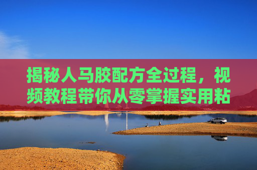 揭秘人马胶配方全过程,视频教程带你从零掌握实用粘合技术,人马胶配方全过程揭秘,视频教程带你从零掌握实用粘合技术 揭秘人马胶配方全过程,视频教程带你从零掌握实用粘合技术,人马胶配方全过程揭秘,视频教程带你从零掌握实用粘合技术