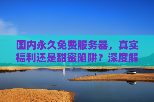 国内永久免费服务器,真实福利还是甜蜜陷阱?深度解析与实用指南,国内永久免费服务器,真实福利还是甜蜜陷阱?深度解析与实用指南 国内永久免费服务器,真实福利还是甜蜜陷阱?深度解析与实用指南,国内永久免费服务器,真实福利还是甜蜜陷阱?深度解析与实用指南