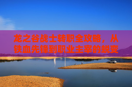 龙之谷战士转职全攻略,从铁血先锋到职业主宰的蜕变之路,龙之谷战士转职全攻略,从铁血先锋到职业主宰的蜕变之路 龙之谷战士转职全攻略,从铁血先锋到职业主宰的蜕变之路,龙之谷战士转职全攻略,从铁血先锋到职业主宰的蜕变之路