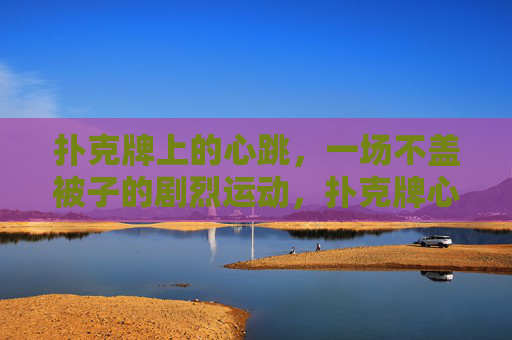 扑克牌上的心跳,一场不盖被子的剧烈运动,扑克牌心跳,不盖被子的激烈交锋 扑克牌上的心跳,一场不盖被子的剧烈运动,扑克牌心跳,不盖被子的激烈交锋