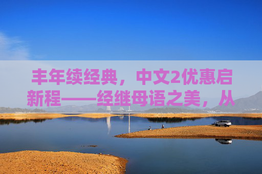 丰年续经典,中文2优惠启新程——经继母语之美,从拇指认可开始,丰年续经典,中文2优惠启新程,经继母语之美,从拇指认可开始 丰年续经典,中文2优惠启新程——经继母语之美,从拇指认可开始,丰年续经典,中文2优惠启新程,经继母语之美,从拇指认可开始