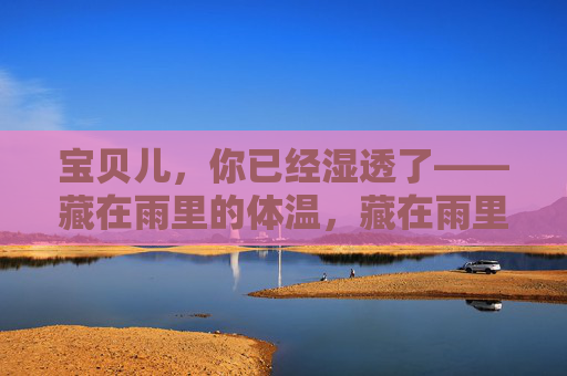宝贝儿，你已经湿透了——藏在雨里的体温，藏在雨里的宝贝体温