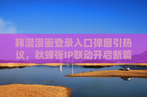 韩漫漫画登录入口弹窗引热议,秋蝉张IP联动开启新篇章?韩漫登录入口弹窗引热议,秋蝉IP联动开启新篇章 韩漫漫画登录入口弹窗引热议,秋蝉张IP联动开启新篇章?韩漫登录入口弹窗引热议,秋蝉IP联动开启新篇章