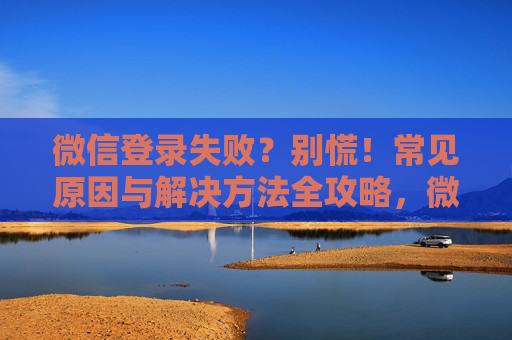 微信登录失败?别慌!常见原因与解决方法全攻略,微信登录失败别慌!常见原因与解决方法全攻略 微信登录失败?别慌!常见原因与解决方法全攻略,微信登录失败别慌!常见原因与解决方法全攻略