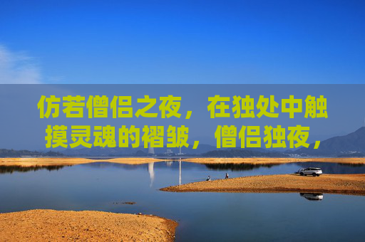 仿若僧侣之夜,在独处中触摸灵魂的褶皱,僧侣独夜,触摸灵魂的褶皱 仿若僧侣之夜,在独处中触摸灵魂的褶皱,僧侣独夜,触摸灵魂的褶皱