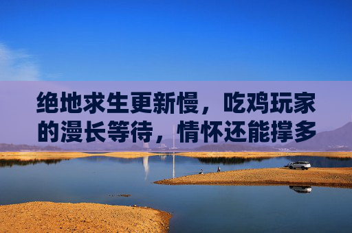 绝地求生更新慢,吃鸡玩家的漫长等待,情怀还能撑多久?绝地求生更新慢,吃鸡玩家的情怀还能撑多久? 绝地求生更新慢,吃鸡玩家的漫长等待,情怀还能撑多久?绝地求生更新慢,吃鸡玩家的情怀还能撑多久?