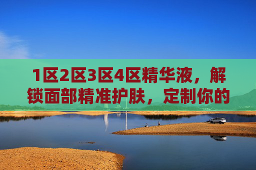 1区2区3区4区精华液,解锁面部精准护肤,定制你的专属焕活方案,分区精准焕活,1-4区精华液定制专属方案 1区2区3区4区精华液,解锁面部精准护肤,定制你的专属焕活方案,分区精准焕活,1-4区精华液定制专属方案