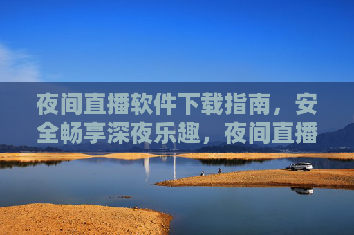 夜间直播软件下载指南,安全畅享深夜乐趣,夜间直播软件安全下载指南,畅享深夜乐趣无忧 夜间直播软件下载指南,安全畅享深夜乐趣,夜间直播软件安全下载指南,畅享深夜乐趣无忧