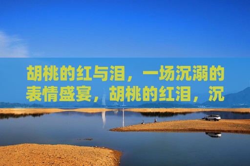 胡桃的红与泪，一场沉溺的表情盛宴，胡桃的红泪，沉溺的表情盛宴