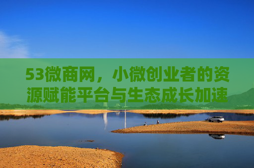 53微商网,小微创业者的资源赋能平台与生态成长加速器,53微商网,小微创业者的资源赋能与生态成长加速器 53微商网,小微创业者的资源赋能平台与生态成长加速器,53微商网,小微创业者的资源赋能与生态成长加速器