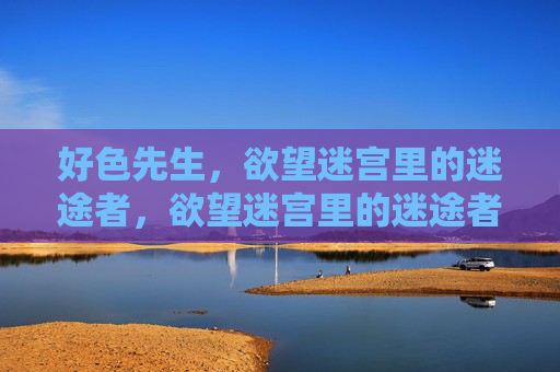 好色先生,欲望迷宫里的迷途者,欲望迷宫里的迷途者 好色先生,欲望迷宫里的迷途者,欲望迷宫里的迷途者