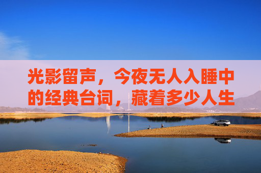 光影留声,今夜无人入睡中的经典台词,藏着多少人生密码?光影留声,今夜无人入睡经典台词的人生密码 光影留声,今夜无人入睡中的经典台词,藏着多少人生密码?光影留声,今夜无人入睡经典台词的人生密码