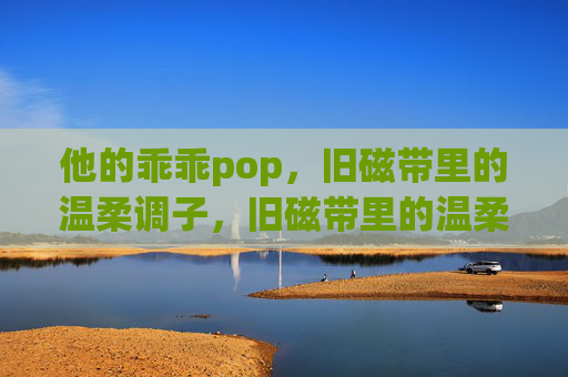 他的乖乖pop,旧磁带里的温柔调子,旧磁带里的温柔pop 他的乖乖pop,旧磁带里的温柔调子,旧磁带里的温柔pop