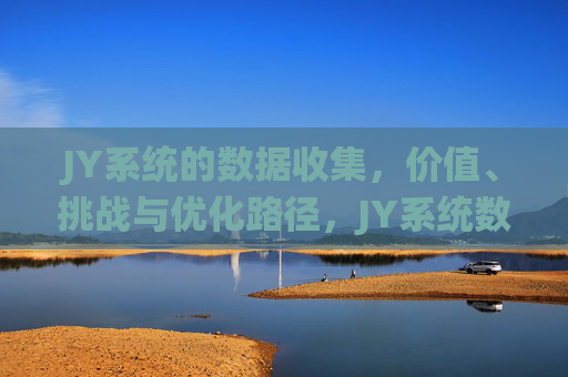 JY系统的数据收集,价值、挑战与优化路径,JY系统数据收集,价值、挑战与优化路径 JY系统的数据收集,价值、挑战与优化路径,JY系统数据收集,价值、挑战与优化路径