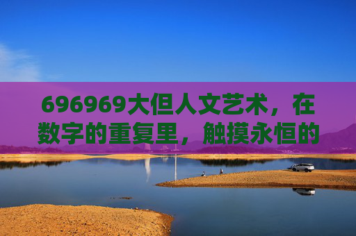 696969大但人文艺术,在数字的重复里,触摸永恒的温度,数字叠印的人文温度 696969大但人文艺术,在数字的重复里,触摸永恒的温度,数字叠印的人文温度