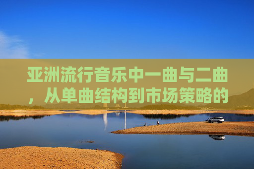 亚洲流行音乐中一曲与二曲,从单曲结构到市场策略的差异解析,亚洲流行音乐一曲与二曲,单曲结构到市场策略的差异解析 亚洲流行音乐中一曲与二曲,从单曲结构到市场策略的差异解析,亚洲流行音乐一曲与二曲,单曲结构到市场策略的差异解析
